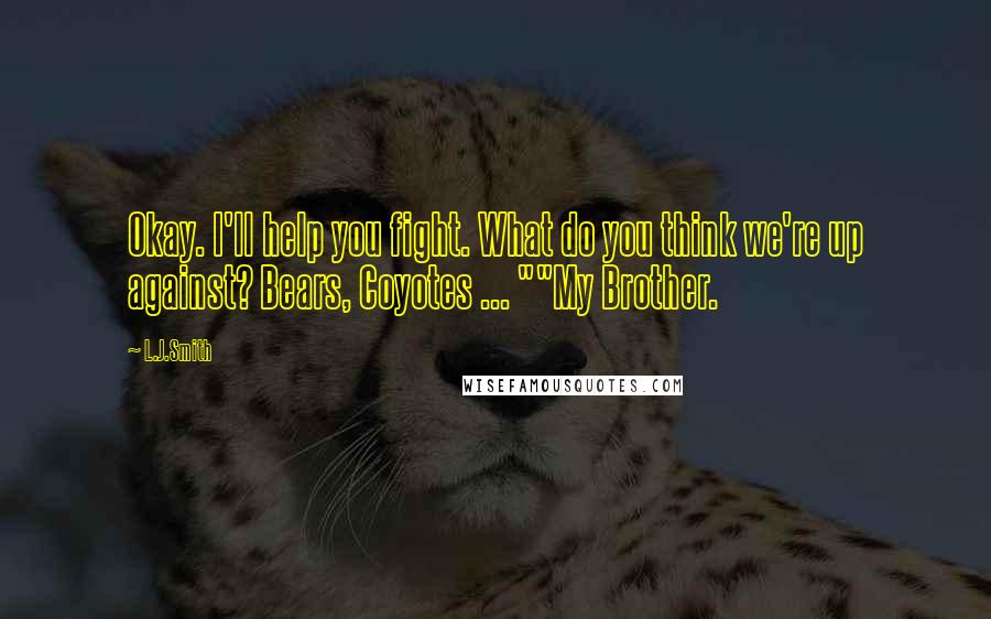 L.J.Smith Quotes: Okay. I'll help you fight. What do you think we're up against? Bears, Coyotes ... ""My Brother.