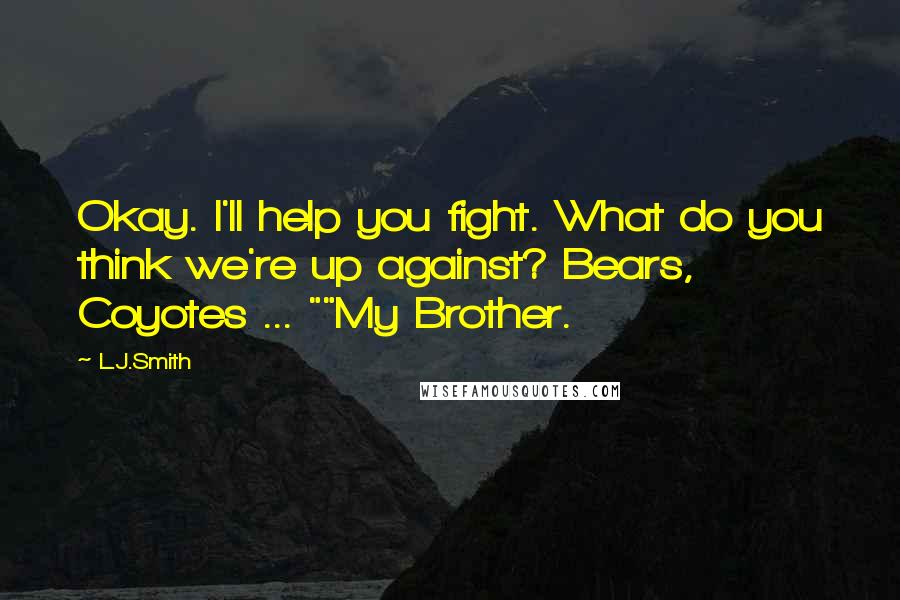 L.J.Smith Quotes: Okay. I'll help you fight. What do you think we're up against? Bears, Coyotes ... ""My Brother.