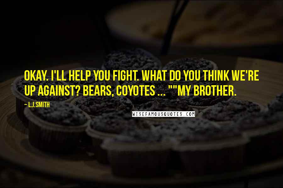 L.J.Smith Quotes: Okay. I'll help you fight. What do you think we're up against? Bears, Coyotes ... ""My Brother.