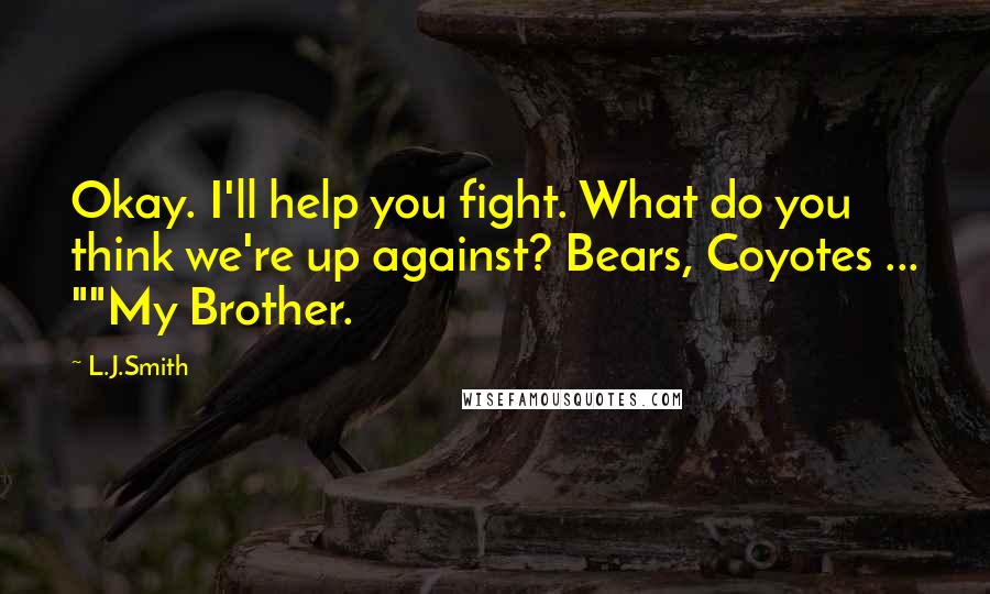 L.J.Smith Quotes: Okay. I'll help you fight. What do you think we're up against? Bears, Coyotes ... ""My Brother.