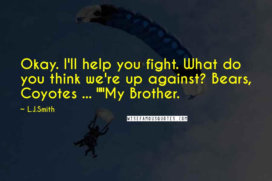 L.J.Smith Quotes: Okay. I'll help you fight. What do you think we're up against? Bears, Coyotes ... ""My Brother.