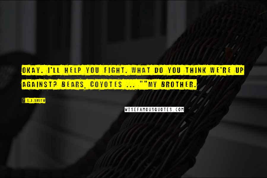 L.J.Smith Quotes: Okay. I'll help you fight. What do you think we're up against? Bears, Coyotes ... ""My Brother.