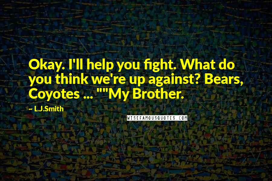 L.J.Smith Quotes: Okay. I'll help you fight. What do you think we're up against? Bears, Coyotes ... ""My Brother.