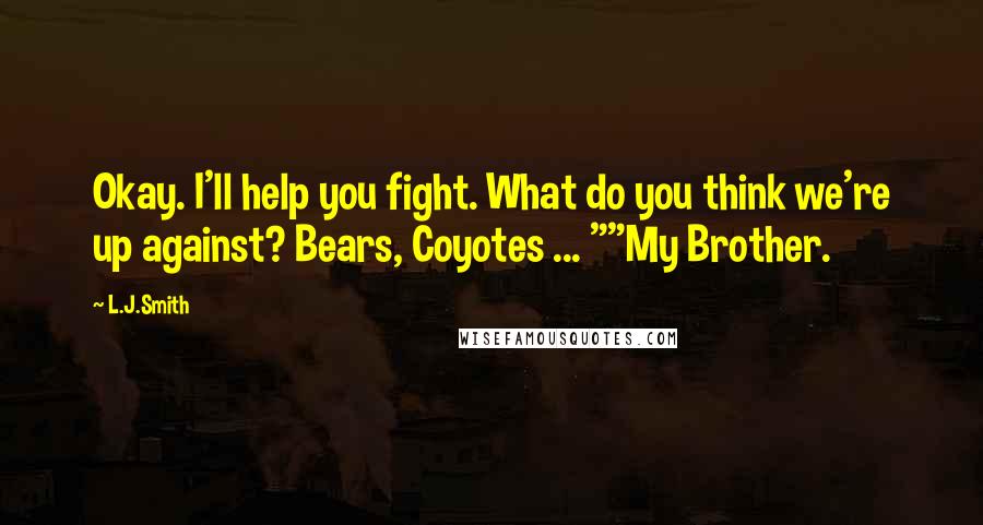 L.J.Smith Quotes: Okay. I'll help you fight. What do you think we're up against? Bears, Coyotes ... ""My Brother.