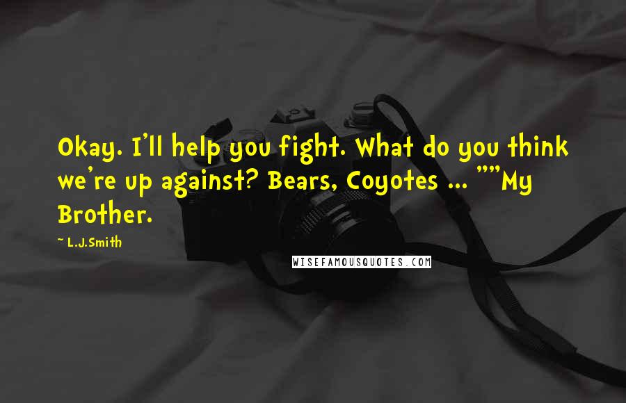 L.J.Smith Quotes: Okay. I'll help you fight. What do you think we're up against? Bears, Coyotes ... ""My Brother.