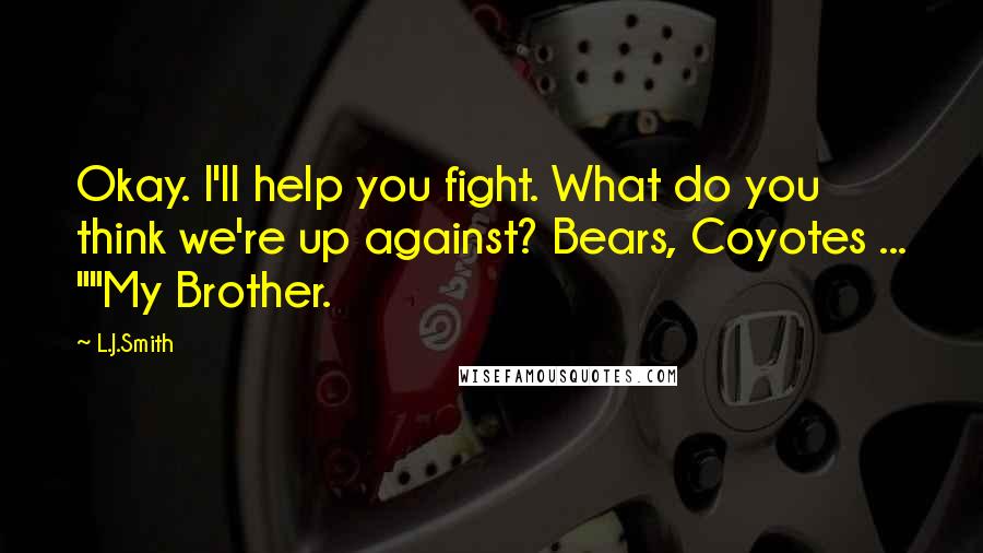 L.J.Smith Quotes: Okay. I'll help you fight. What do you think we're up against? Bears, Coyotes ... ""My Brother.