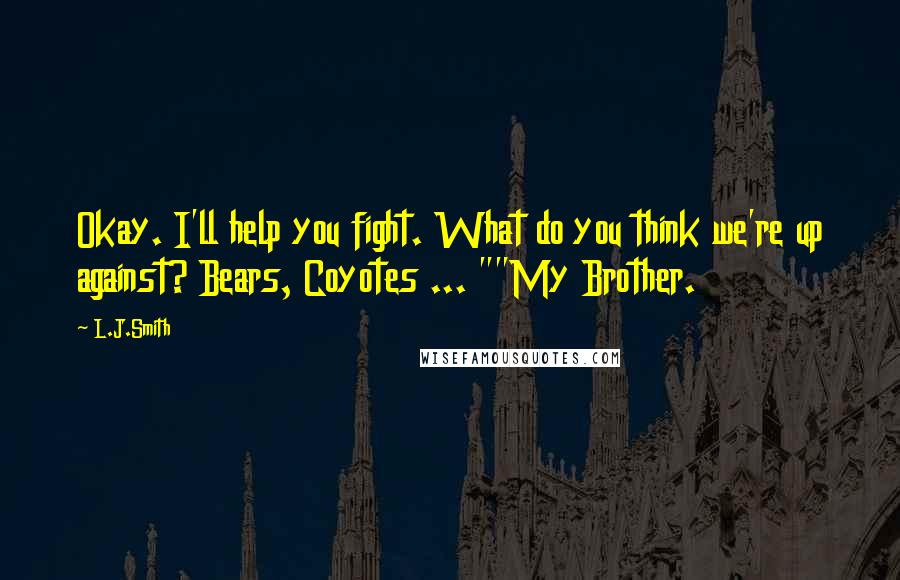 L.J.Smith Quotes: Okay. I'll help you fight. What do you think we're up against? Bears, Coyotes ... ""My Brother.