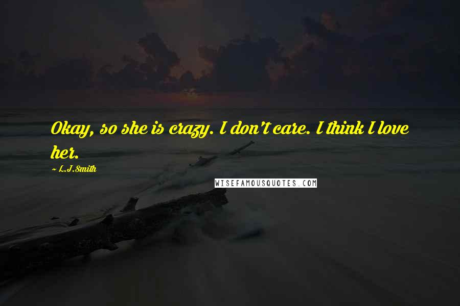 L.J.Smith Quotes: Okay, so she is crazy. I don't care. I think I love her.