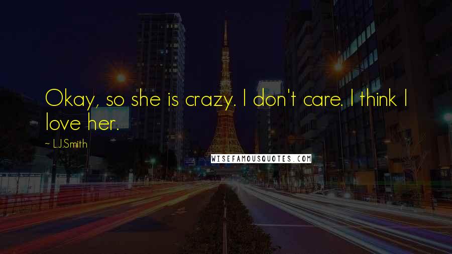 L.J.Smith Quotes: Okay, so she is crazy. I don't care. I think I love her.