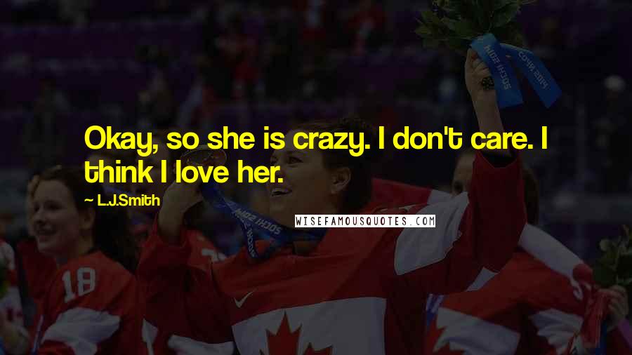 L.J.Smith Quotes: Okay, so she is crazy. I don't care. I think I love her.