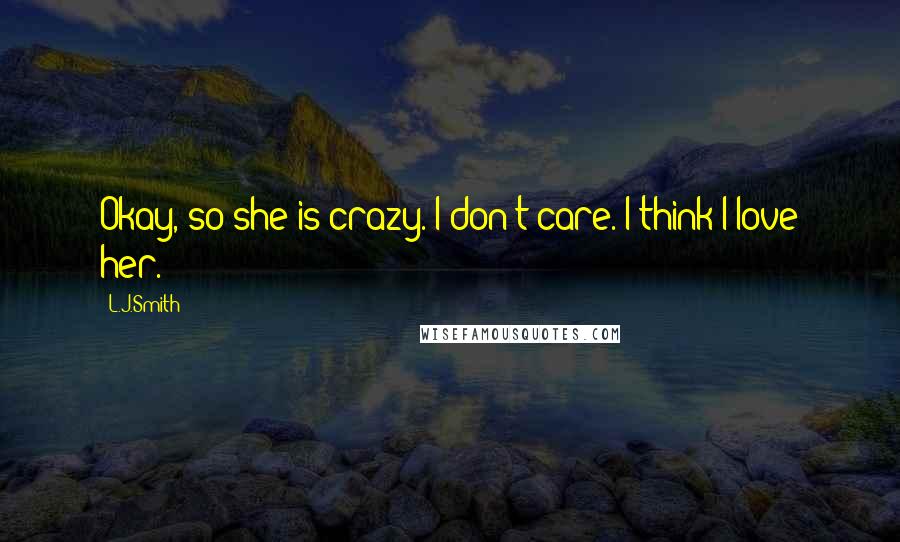 L.J.Smith Quotes: Okay, so she is crazy. I don't care. I think I love her.