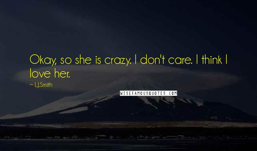 L.J.Smith Quotes: Okay, so she is crazy. I don't care. I think I love her.