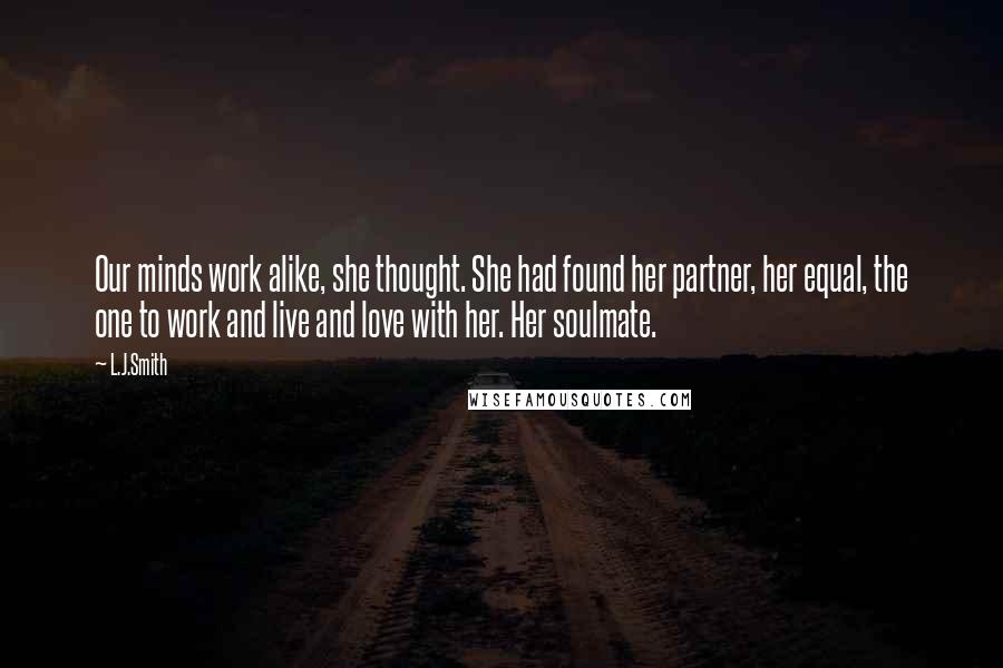 L.J.Smith Quotes: Our minds work alike, she thought. She had found her partner, her equal, the one to work and live and love with her. Her soulmate.