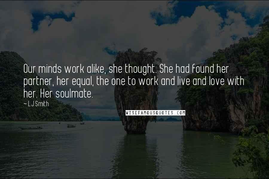 L.J.Smith Quotes: Our minds work alike, she thought. She had found her partner, her equal, the one to work and live and love with her. Her soulmate.