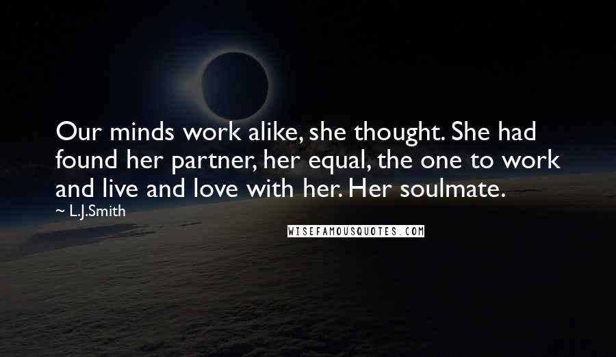 L.J.Smith Quotes: Our minds work alike, she thought. She had found her partner, her equal, the one to work and live and love with her. Her soulmate.