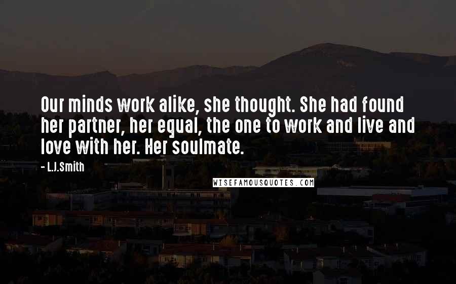 L.J.Smith Quotes: Our minds work alike, she thought. She had found her partner, her equal, the one to work and live and love with her. Her soulmate.