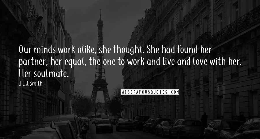 L.J.Smith Quotes: Our minds work alike, she thought. She had found her partner, her equal, the one to work and live and love with her. Her soulmate.
