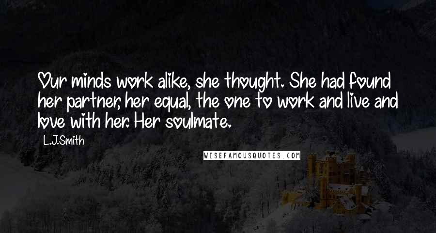 L.J.Smith Quotes: Our minds work alike, she thought. She had found her partner, her equal, the one to work and live and love with her. Her soulmate.