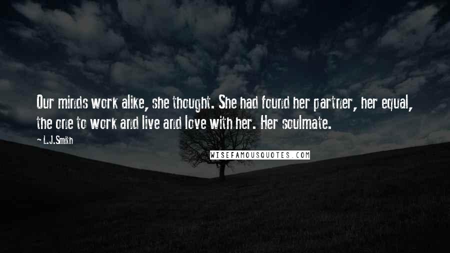 L.J.Smith Quotes: Our minds work alike, she thought. She had found her partner, her equal, the one to work and live and love with her. Her soulmate.