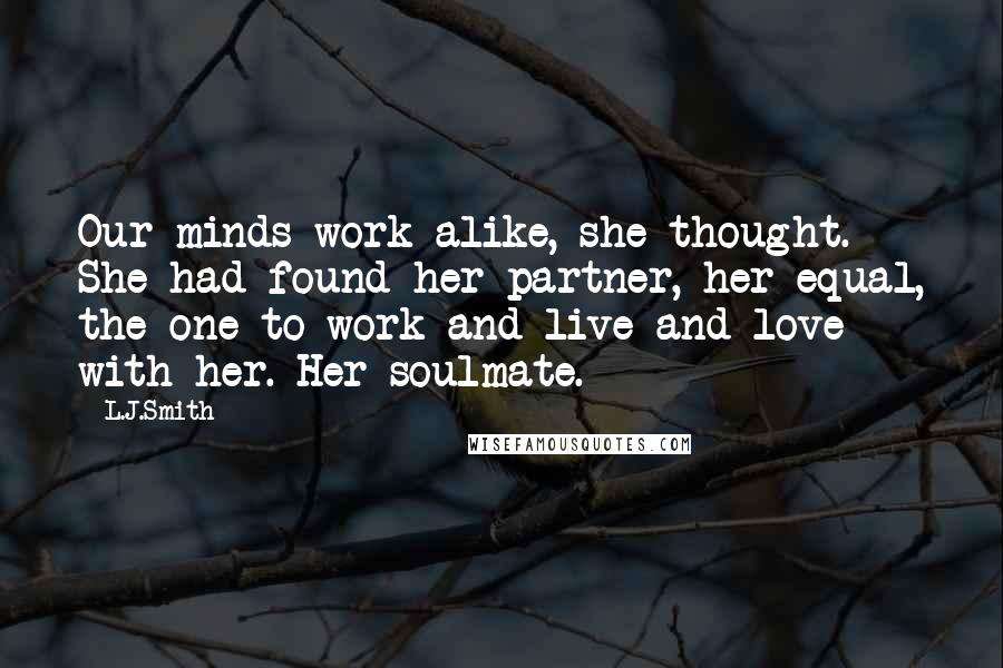 L.J.Smith Quotes: Our minds work alike, she thought. She had found her partner, her equal, the one to work and live and love with her. Her soulmate.