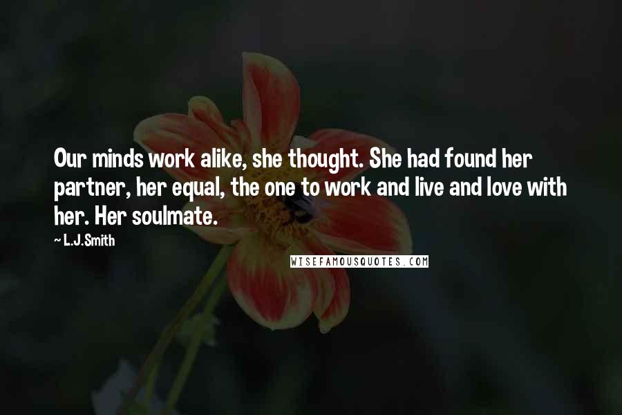 L.J.Smith Quotes: Our minds work alike, she thought. She had found her partner, her equal, the one to work and live and love with her. Her soulmate.