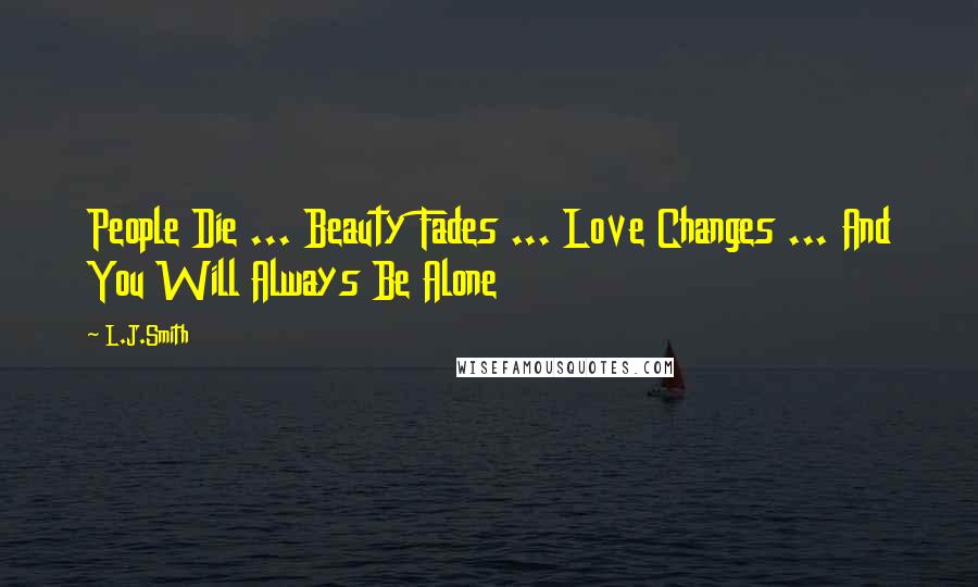 L.J.Smith Quotes: People Die ... Beauty Fades ... Love Changes ... And You Will Always Be Alone