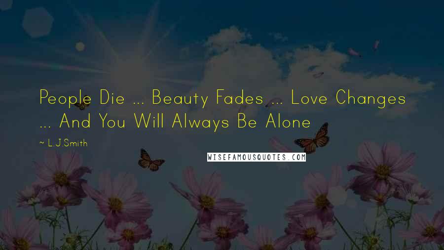 L.J.Smith Quotes: People Die ... Beauty Fades ... Love Changes ... And You Will Always Be Alone