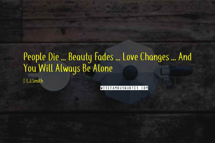 L.J.Smith Quotes: People Die ... Beauty Fades ... Love Changes ... And You Will Always Be Alone