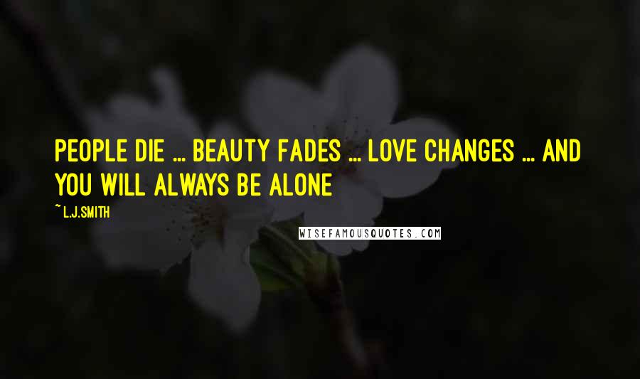 L.J.Smith Quotes: People Die ... Beauty Fades ... Love Changes ... And You Will Always Be Alone