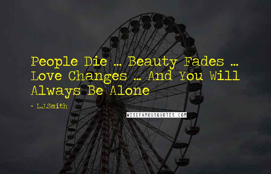 L.J.Smith Quotes: People Die ... Beauty Fades ... Love Changes ... And You Will Always Be Alone