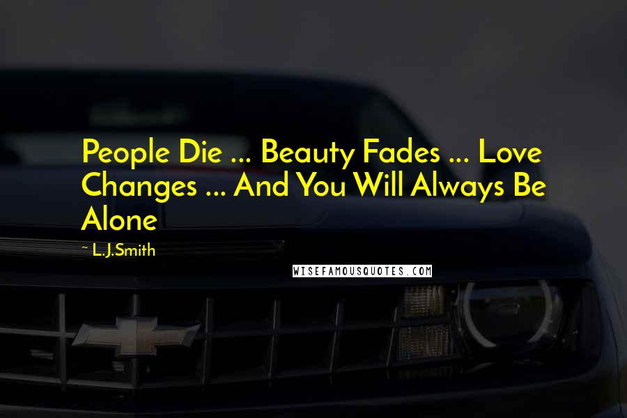 L.J.Smith Quotes: People Die ... Beauty Fades ... Love Changes ... And You Will Always Be Alone