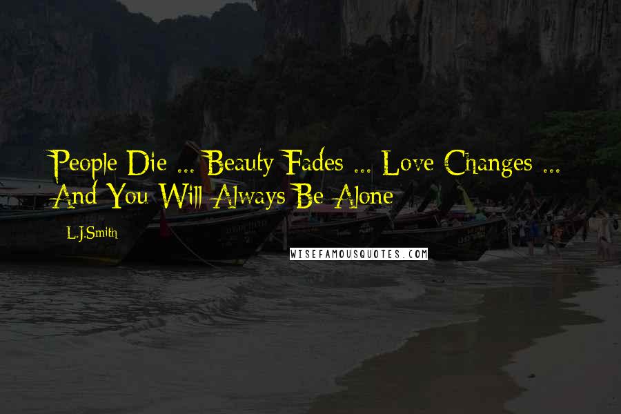 L.J.Smith Quotes: People Die ... Beauty Fades ... Love Changes ... And You Will Always Be Alone