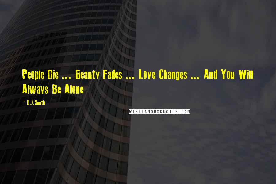 L.J.Smith Quotes: People Die ... Beauty Fades ... Love Changes ... And You Will Always Be Alone