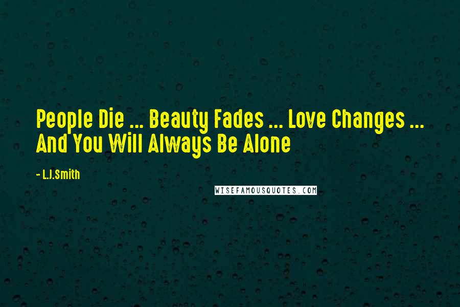 L.J.Smith Quotes: People Die ... Beauty Fades ... Love Changes ... And You Will Always Be Alone