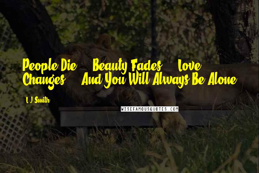 L.J.Smith Quotes: People Die ... Beauty Fades ... Love Changes ... And You Will Always Be Alone