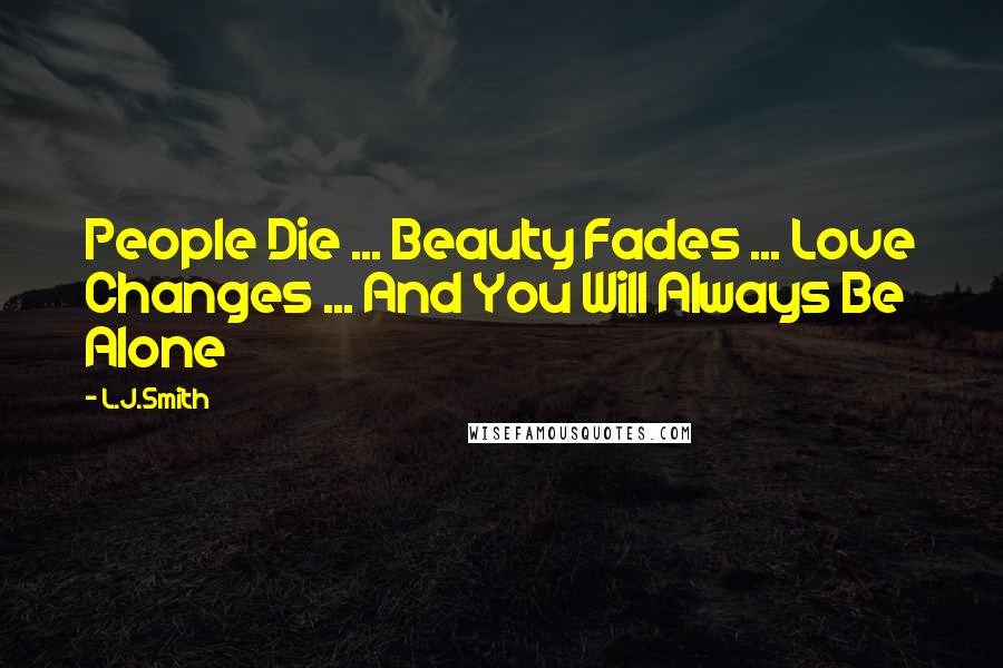 L.J.Smith Quotes: People Die ... Beauty Fades ... Love Changes ... And You Will Always Be Alone