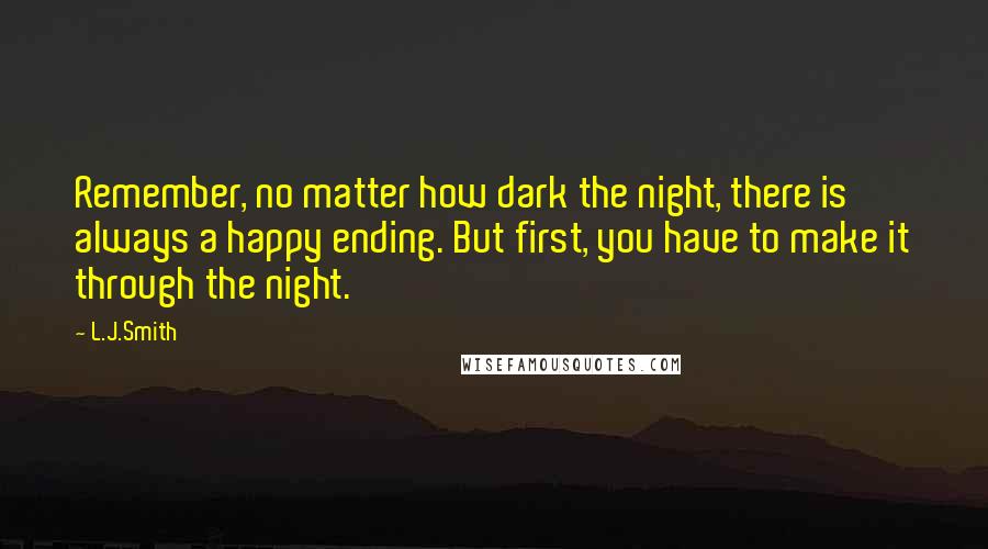 L.J.Smith Quotes: Remember, no matter how dark the night, there is always a happy ending. But first, you have to make it through the night.