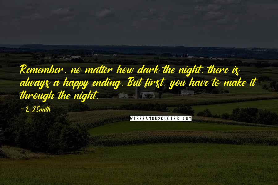 L.J.Smith Quotes: Remember, no matter how dark the night, there is always a happy ending. But first, you have to make it through the night.