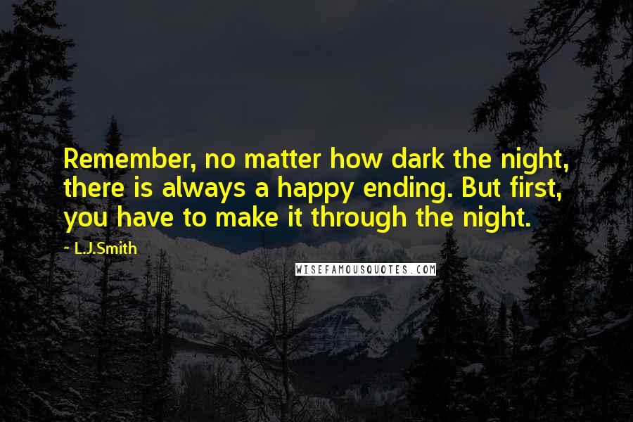 L.J.Smith Quotes: Remember, no matter how dark the night, there is always a happy ending. But first, you have to make it through the night.