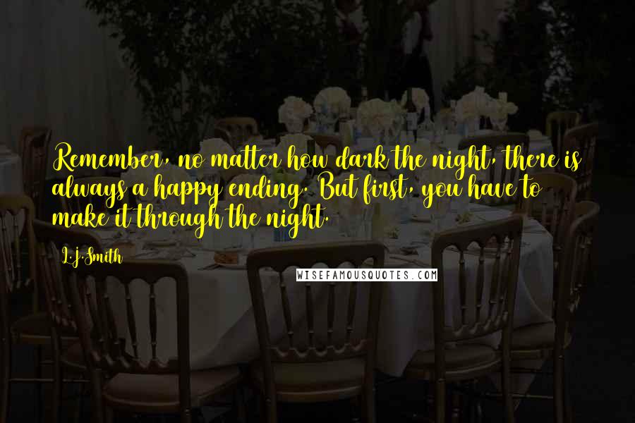 L.J.Smith Quotes: Remember, no matter how dark the night, there is always a happy ending. But first, you have to make it through the night.