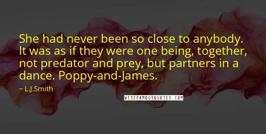 L.J.Smith Quotes: She had never been so close to anybody. It was as if they were one being, together, not predator and prey, but partners in a dance. Poppy-and-James.