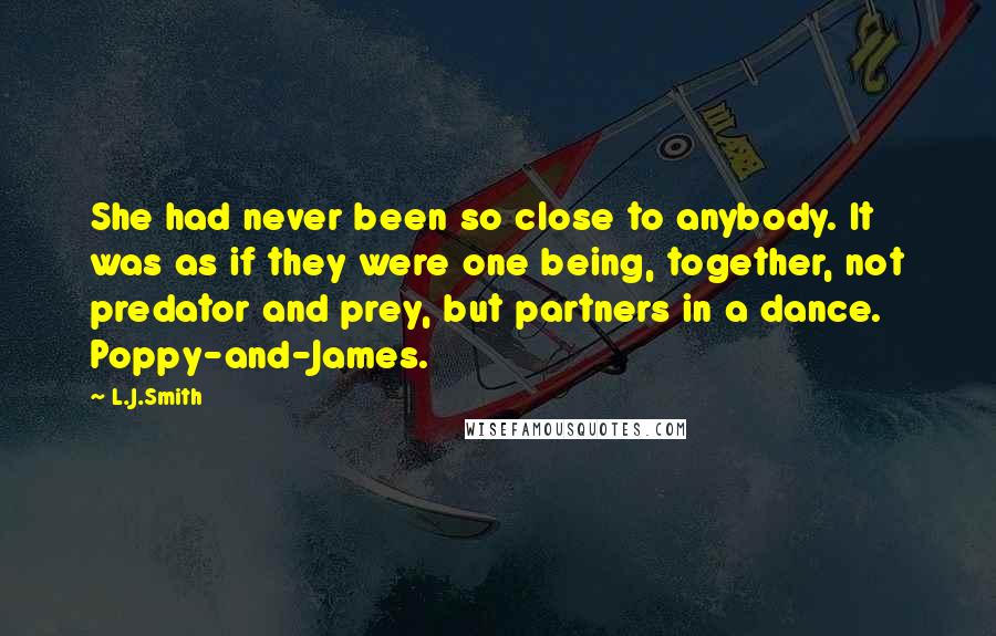 L.J.Smith Quotes: She had never been so close to anybody. It was as if they were one being, together, not predator and prey, but partners in a dance. Poppy-and-James.