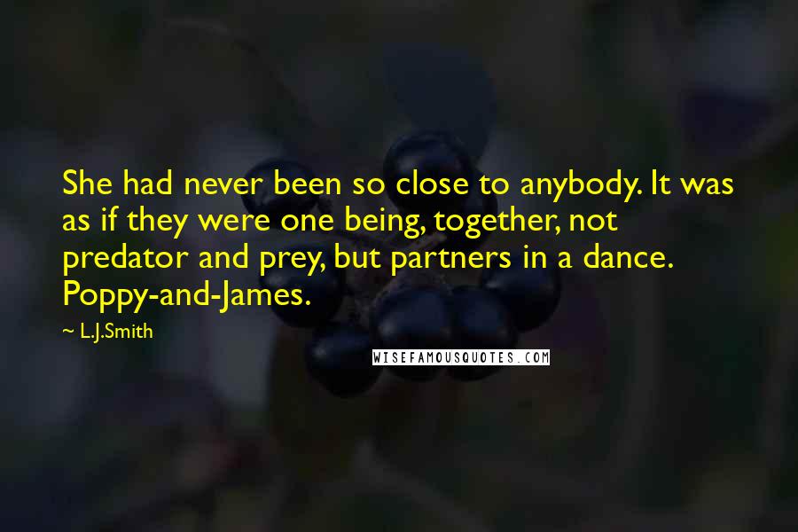 L.J.Smith Quotes: She had never been so close to anybody. It was as if they were one being, together, not predator and prey, but partners in a dance. Poppy-and-James.