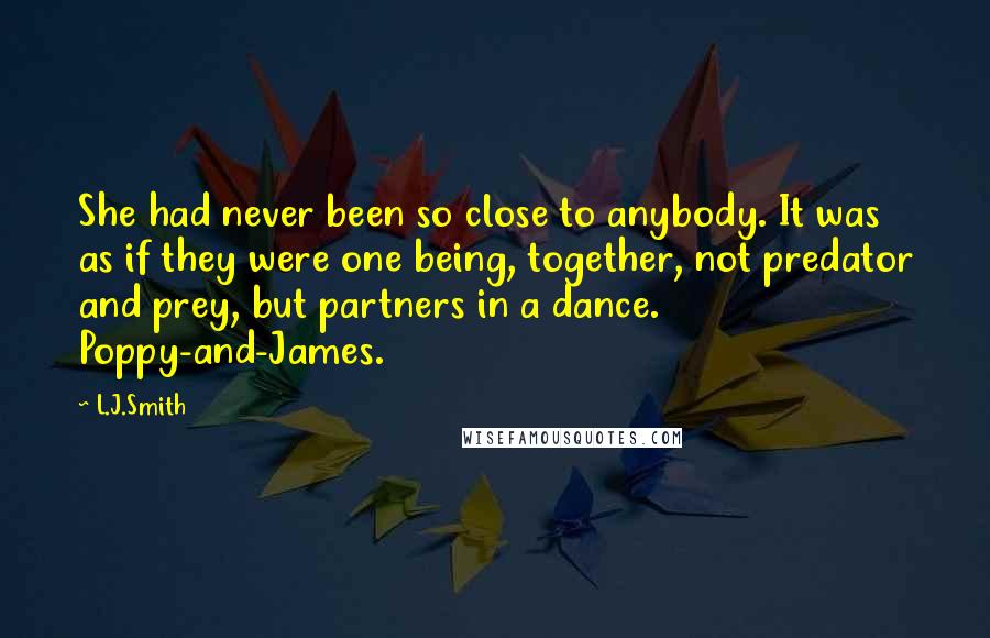 L.J.Smith Quotes: She had never been so close to anybody. It was as if they were one being, together, not predator and prey, but partners in a dance. Poppy-and-James.