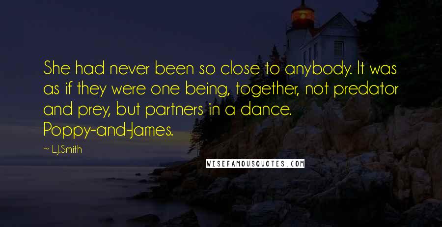 L.J.Smith Quotes: She had never been so close to anybody. It was as if they were one being, together, not predator and prey, but partners in a dance. Poppy-and-James.