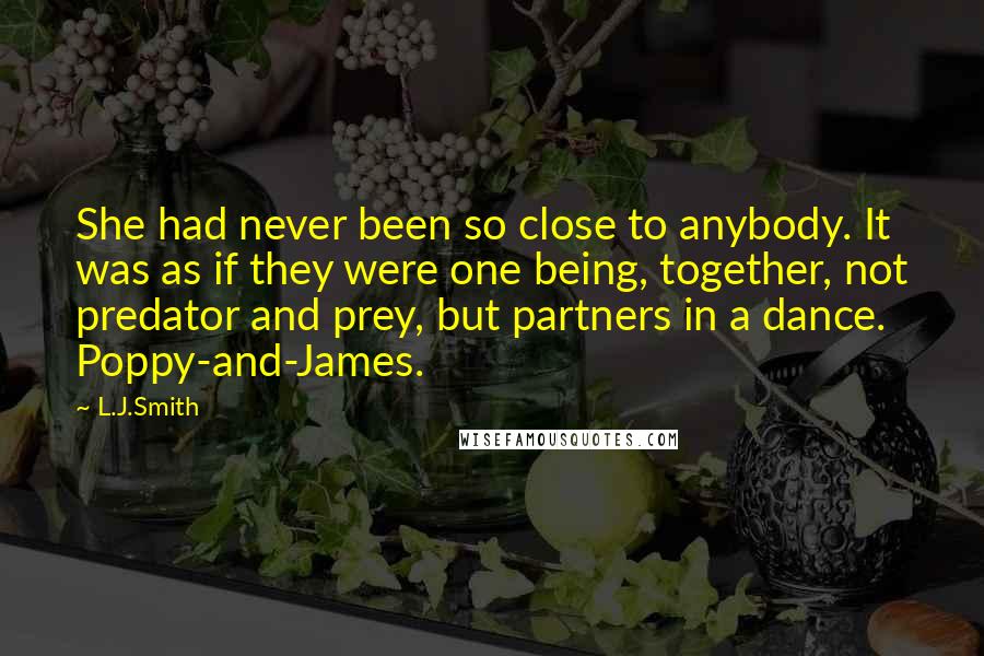 L.J.Smith Quotes: She had never been so close to anybody. It was as if they were one being, together, not predator and prey, but partners in a dance. Poppy-and-James.