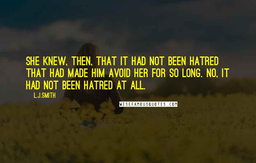 L.J.Smith Quotes: She knew, then, that it had not been hatred that had made him avoid her for so long. No, it had not been hatred at all.