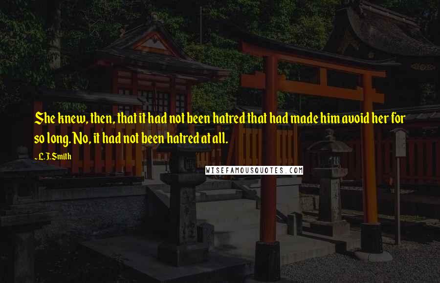 L.J.Smith Quotes: She knew, then, that it had not been hatred that had made him avoid her for so long. No, it had not been hatred at all.