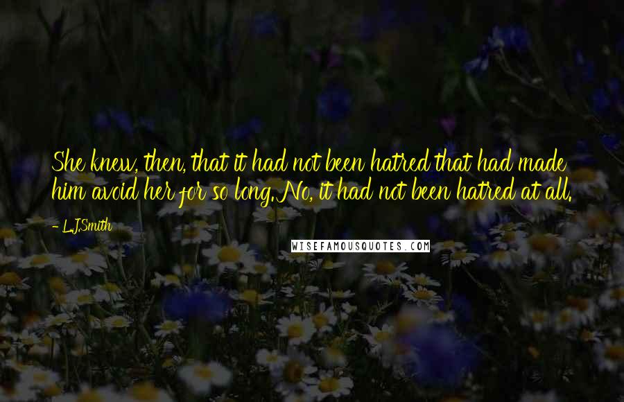 L.J.Smith Quotes: She knew, then, that it had not been hatred that had made him avoid her for so long. No, it had not been hatred at all.