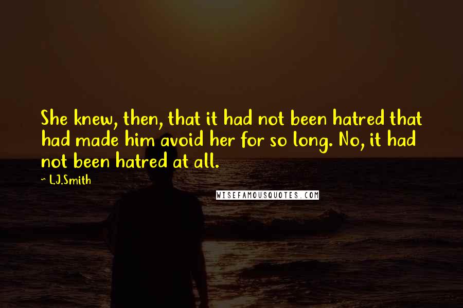 L.J.Smith Quotes: She knew, then, that it had not been hatred that had made him avoid her for so long. No, it had not been hatred at all.